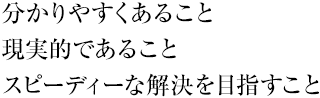 分かりやすくあること 現実的であること スピーディーな解決を目指すこと